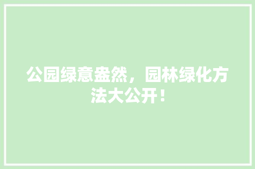 公园绿意盎然，园林绿化方法大公开！