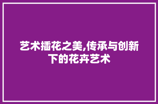 艺术插花之美,传承与创新下的花卉艺术 蔬菜育苗