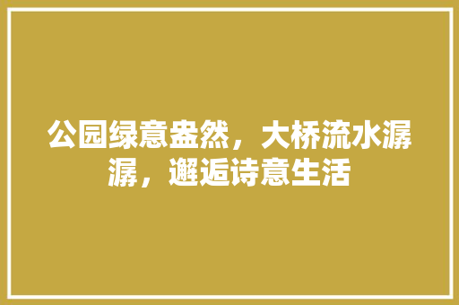 公园绿意盎然，大桥流水潺潺，邂逅诗意生活