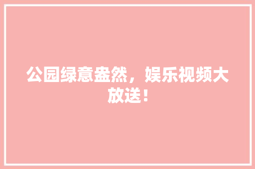 公园绿意盎然，娱乐视频大放送！