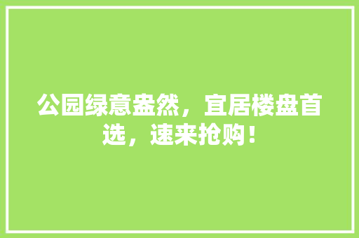 公园绿意盎然，宜居楼盘首选，速来抢购！