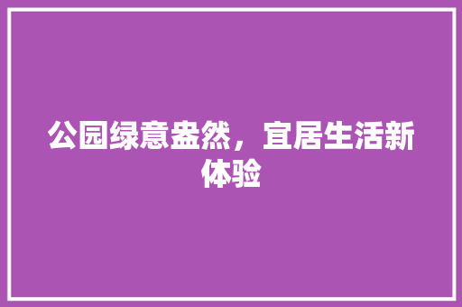 公园绿意盎然，宜居生活新体验