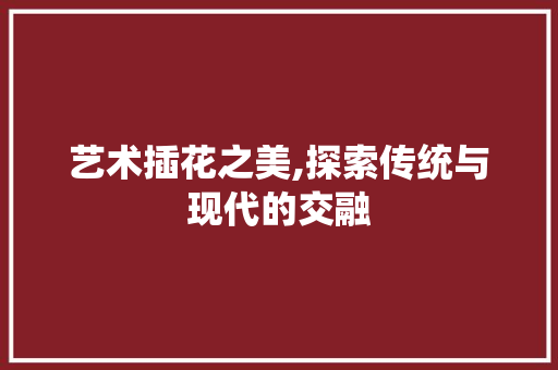 艺术插花之美,探索传统与现代的交融 蔬菜育苗