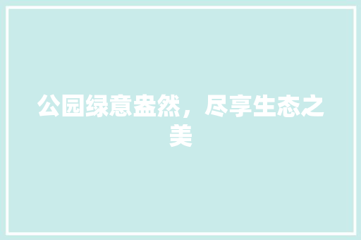 公园绿意盎然，尽享生态之美