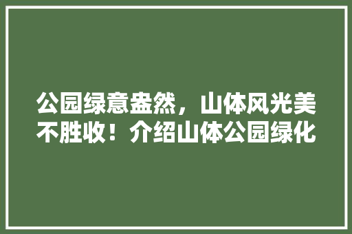 公园绿意盎然，山体风光美不胜收！介绍山体公园绿化十大要点