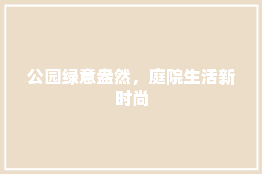 公园绿意盎然，庭院生活新时尚