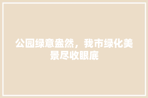 公园绿意盎然，我市绿化美景尽收眼底