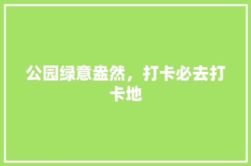 公园绿意盎然，打卡必去打卡地
