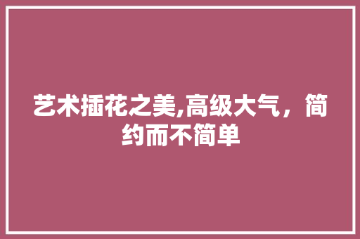 艺术插花之美,高级大气，简约而不简单 有机育苗