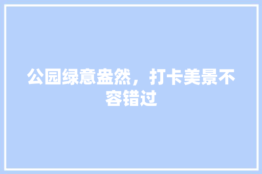 公园绿意盎然，打卡美景不容错过