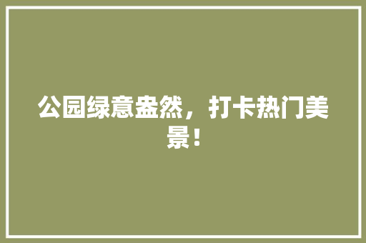 公园绿意盎然，打卡热门美景！