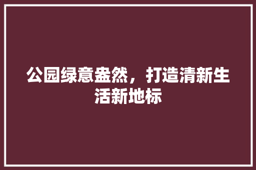 公园绿意盎然，打造清新生活新地标
