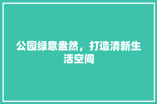 公园绿意盎然，打造清新生活空间