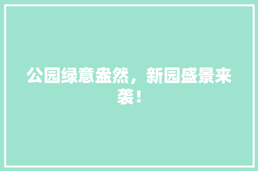 公园绿意盎然，新园盛景来袭！