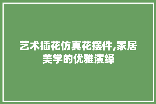 艺术插花仿真花摆件,家居美学的优雅演绎