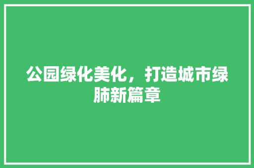 公园绿化美化，打造城市绿肺新篇章 无土育苗