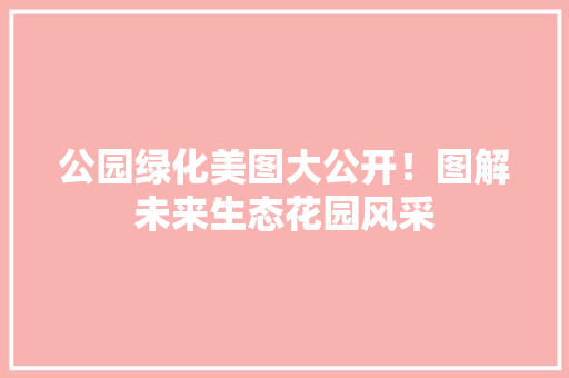 公园绿化美图大公开！图解未来生态花园风采