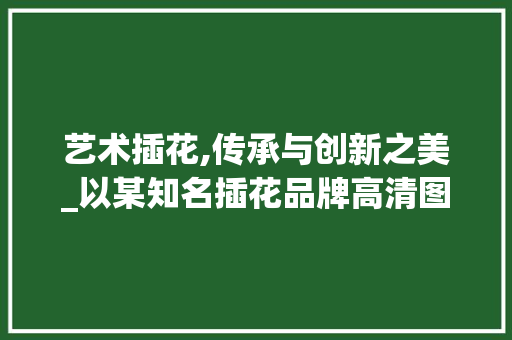 艺术插花,传承与创新之美_以某知名插花品牌高清图片为鉴 嫁接育苗