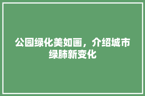 公园绿化美如画，介绍城市绿肺新变化