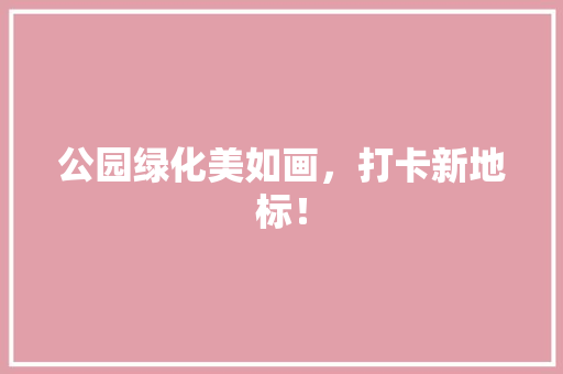 公园绿化美如画，打卡新地标！