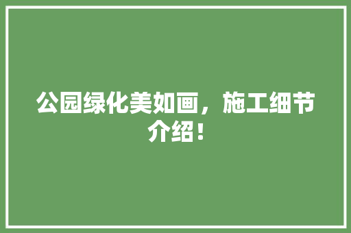 公园绿化美如画，施工细节介绍！