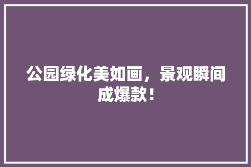 公园绿化美如画，景观瞬间成爆款！