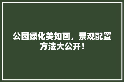 公园绿化美如画，景观配置方法大公开！