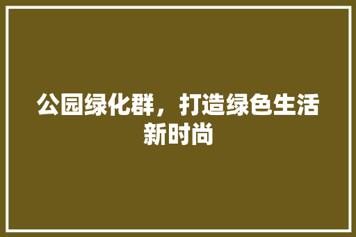 公园绿化群，打造绿色生活新时尚
