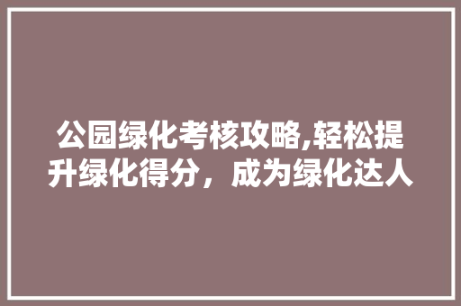 公园绿化考核攻略,轻松提升绿化得分，成为绿化达人！