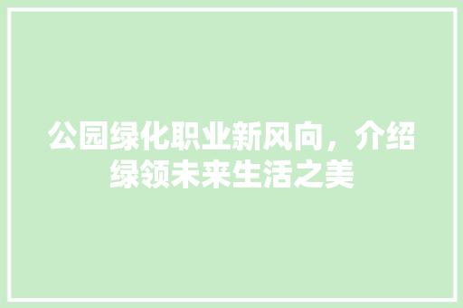 公园绿化职业新风向，介绍绿领未来生活之美
