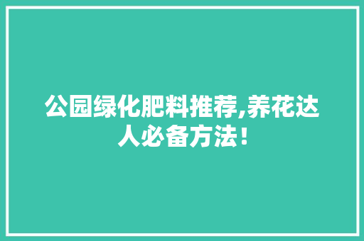 公园绿化肥料推荐,养花达人必备方法！