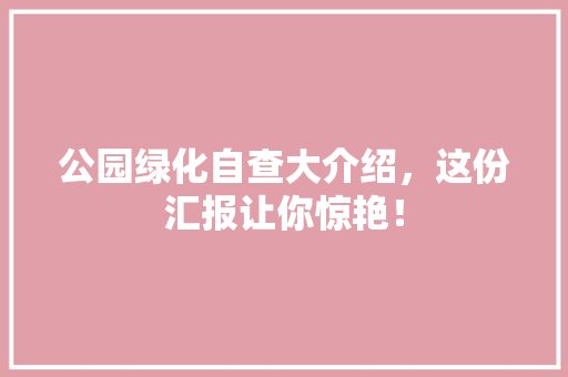 公园绿化自查大介绍，这份汇报让你惊艳！