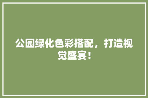 公园绿化色彩搭配，打造视觉盛宴！