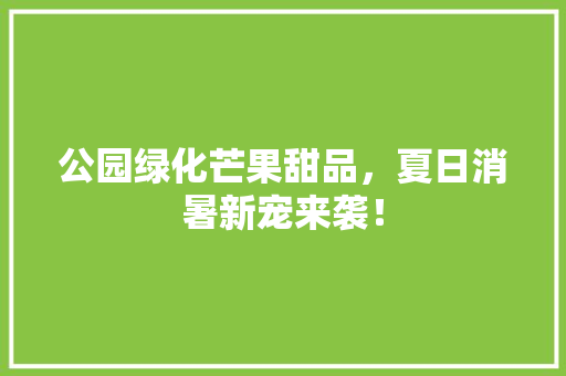 公园绿化芒果甜品，夏日消暑新宠来袭！