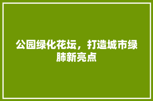 公园绿化花坛，打造城市绿肺新亮点