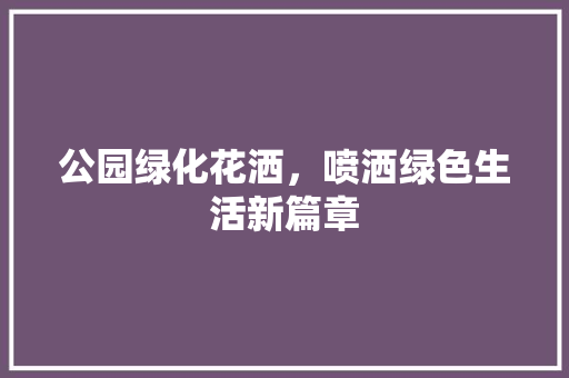 公园绿化花洒，喷洒绿色生活新篇章