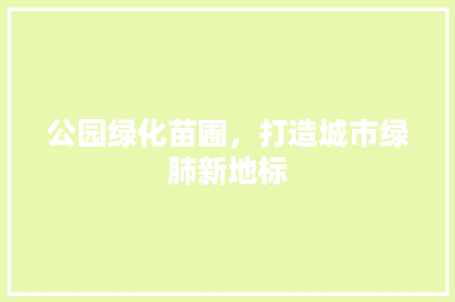 公园绿化苗圃，打造城市绿肺新地标