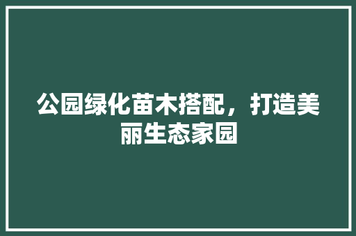 公园绿化苗木搭配，打造美丽生态家园