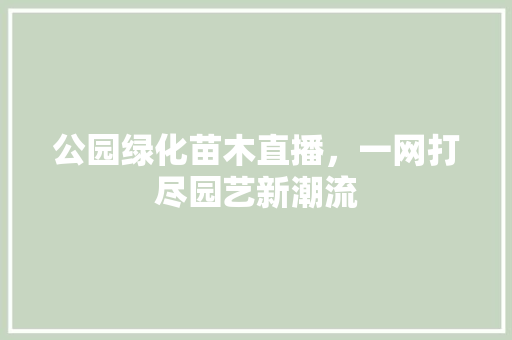 公园绿化苗木直播，一网打尽园艺新潮流