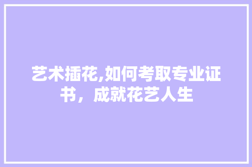艺术插花,如何考取专业证书，成就花艺人生 育苗设备