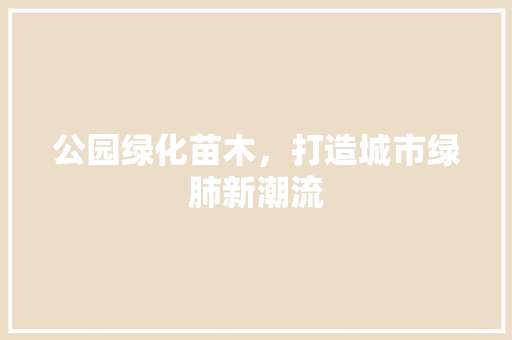 公园绿化苗木，打造城市绿肺新潮流