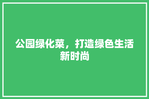 公园绿化菜，打造绿色生活新时尚