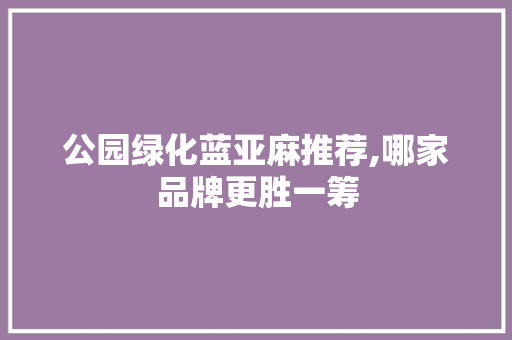 公园绿化蓝亚麻推荐,哪家品牌更胜一筹