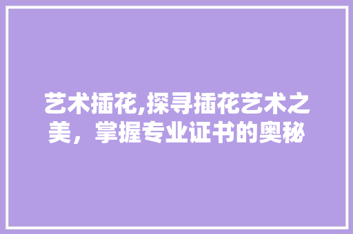 艺术插花,探寻插花艺术之美，掌握专业证书的奥秘 水果育苗