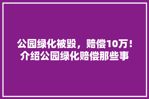 公园绿化被毁，赔偿10万！介绍公园绿化赔偿那些事