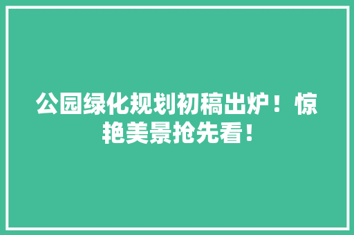 公园绿化规划初稿出炉！惊艳美景抢先看！