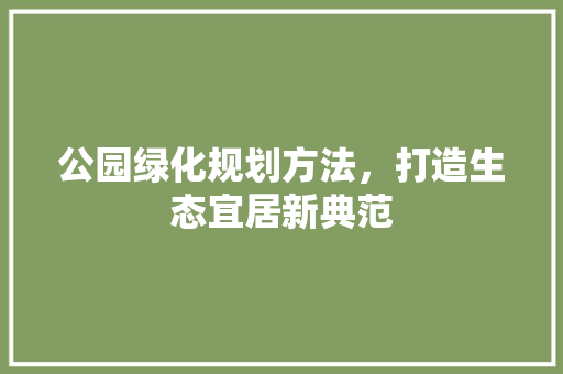 公园绿化规划方法，打造生态宜居新典范