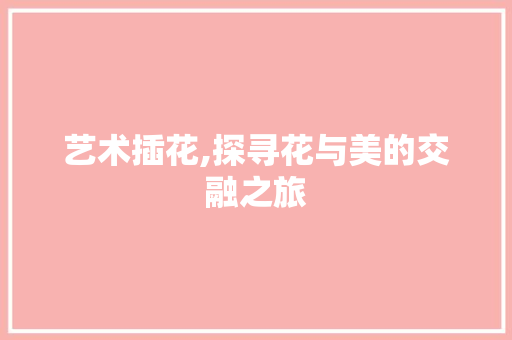 艺术插花,探寻花与美的交融之旅 林木育苗