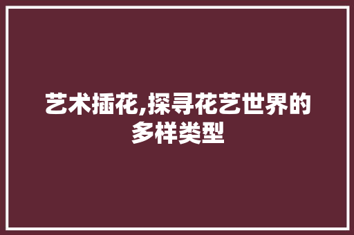 艺术插花,探寻花艺世界的多样类型 温室育苗