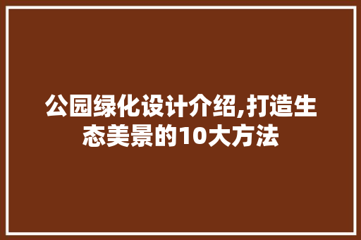 公园绿化设计介绍,打造生态美景的10大方法